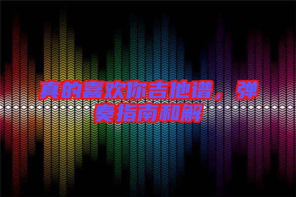 真的喜歡你吉他譜,彈奏指南和解