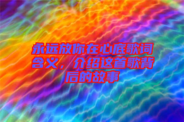 永遠放你在心底歌詞含義,介紹這首歌背后的故事