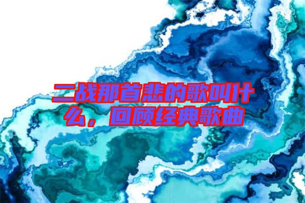 二戰(zhàn)那首悲的歌叫什么,回顧經(jīng)典歌曲