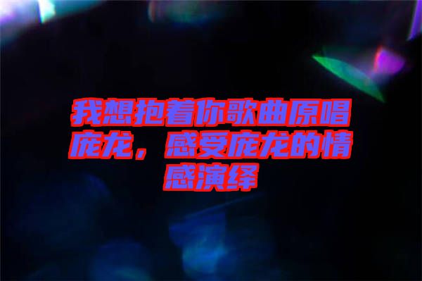 我想抱著你歌曲原唱龐龍,感受龐龍的情感演繹