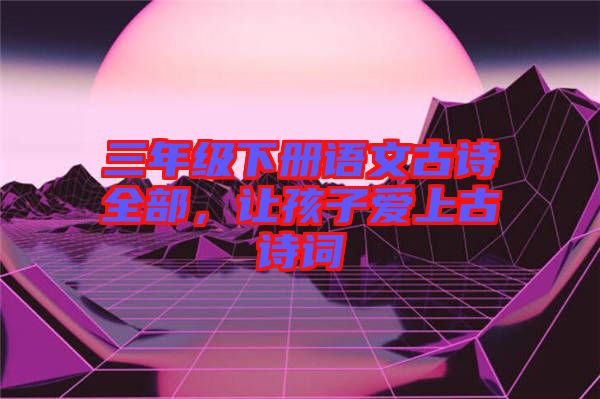 三年級下冊語文古詩全部,讓孩子愛上古詩詞