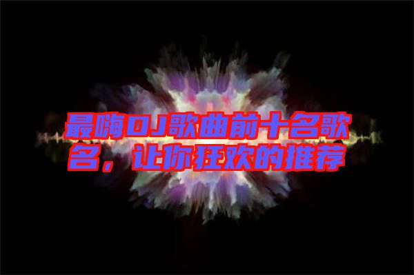 最嗨DJ歌曲前十名歌名,讓你狂歡的推薦