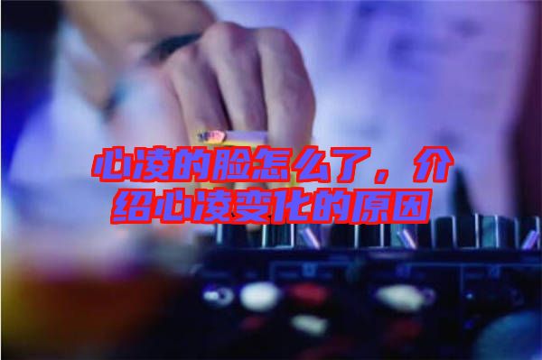 心凌的臉怎么了,介紹心凌變化的原因