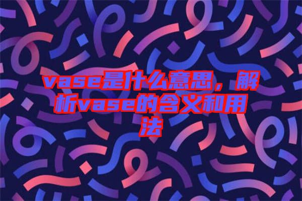 vase是什么意思,解析vase的含義和用法