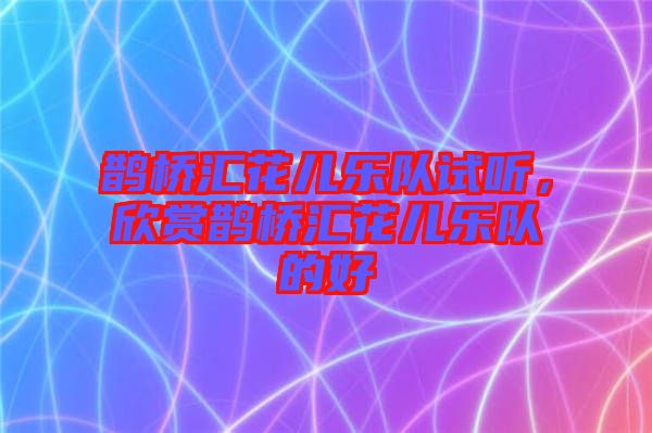 鵲橋匯花兒樂(lè)隊(duì)試聽(tīng),欣賞鵲橋匯花兒樂(lè)隊(duì)的好