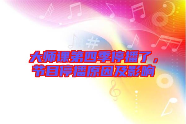 大師課第四季停播了,節目停播原因及影響