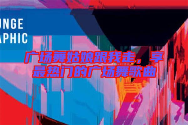 廣場舞姑娘跟我走,享最熱門的廣場舞歌曲