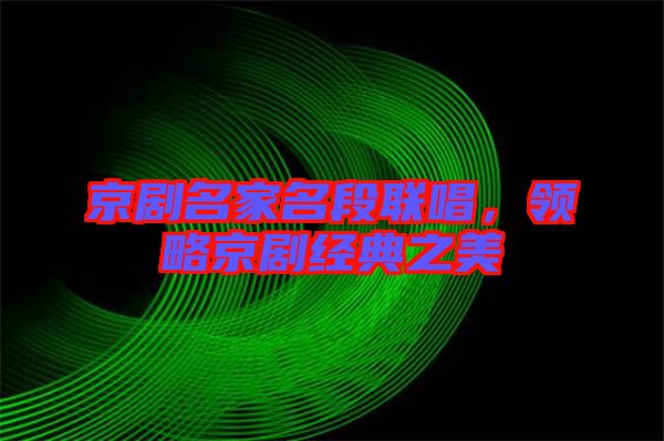 京劇名家名段聯唱,領略京劇經典之美
