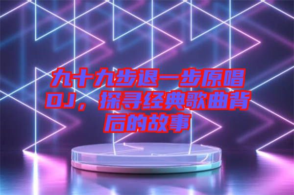 九十九步退一步原唱DJ,探尋經(jīng)典歌曲背后的故事