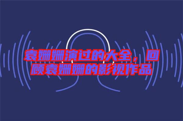 袁姍姍演過的大全,回顧袁姍姍的影視作品