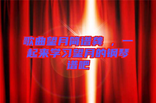 歌曲望月簡(jiǎn)譜龔玥,一起來學(xué)習(xí)望月的鋼琴譜吧