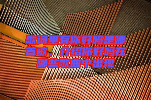 歌詞里有你好嗎是哪首歌,介紹你好嗎在哪些歌曲中出現(xiàn)
