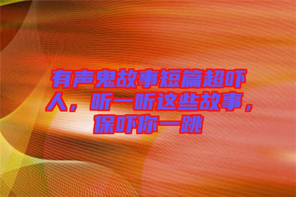 有聲鬼故事短篇超嚇人，聽一聽這些故事，保嚇你一跳