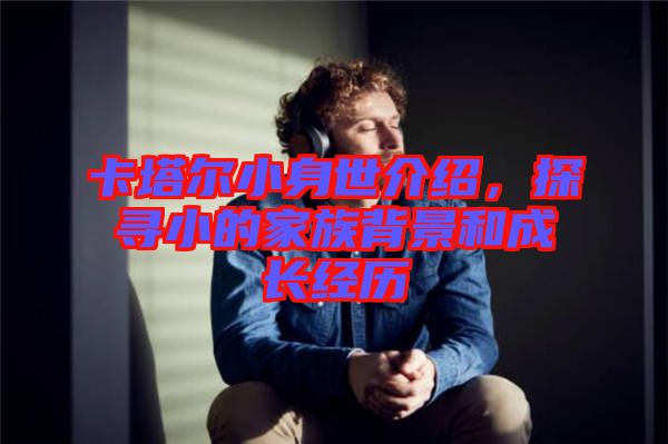 卡塔爾小身世介紹,探尋小的家族背景和成長經歷
