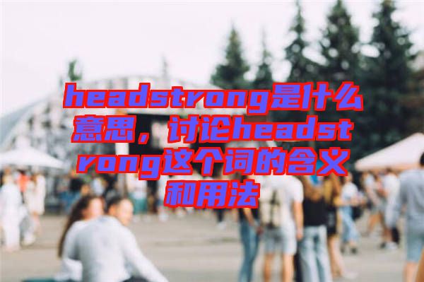 headstrong是什么意思,討論headstrong這個詞的含義和用法