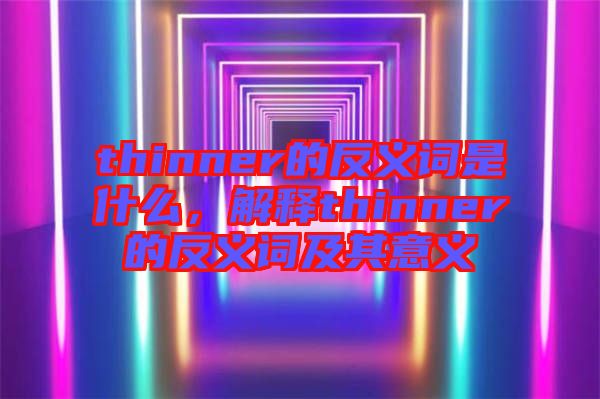 thinner的反義詞是什么,解釋thinner的反義詞及其意義