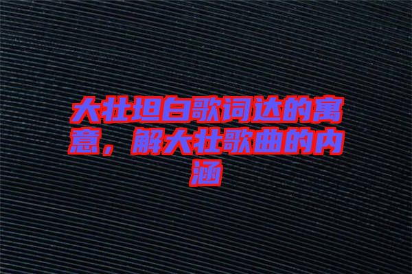 大壯坦白歌詞達的寓意,解大壯歌曲的內涵