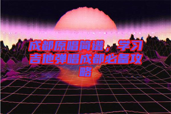 成都原唱簡譜,學習吉他彈唱成都必備攻略