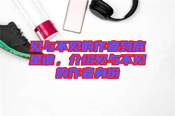 見與不見的作者到底是誰，介紹見與不見的作者身份