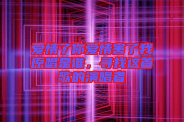 愛(ài)情了你愛(ài)情害了我原唱是誰(shuí),尋找這首歌的演唱者