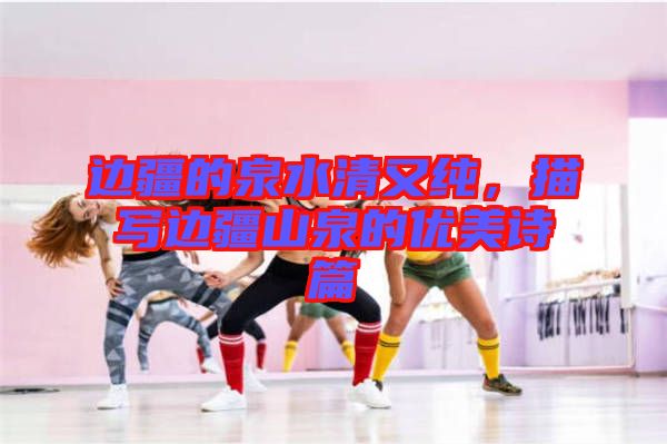 邊疆的泉水清又純,描寫(xiě)邊疆山泉的優(yōu)美詩(shī)篇