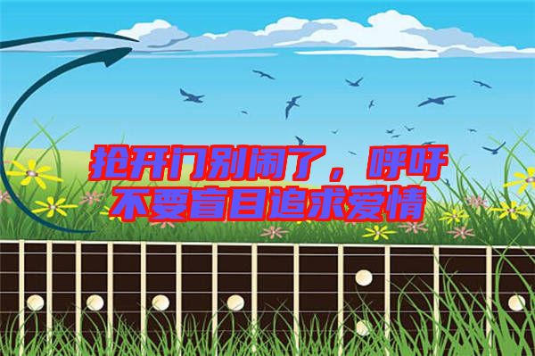 搶開門別鬧了,呼吁不要盲目追求愛情