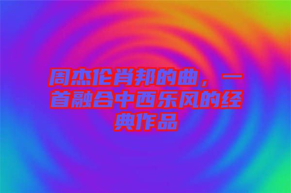 周杰倫肖邦的曲,一首融合中西樂風的經典作品