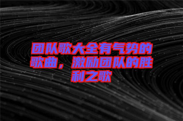 團隊歌大全有氣勢的歌曲,激勵團隊的勝利之歌
