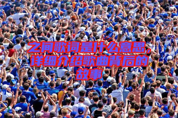 之間歌詞是什么意思,詳細介紹歌曲背后的故事