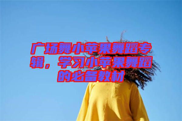 廣場舞小蘋果舞蹈專輯,學習小蘋果舞蹈的必備教材