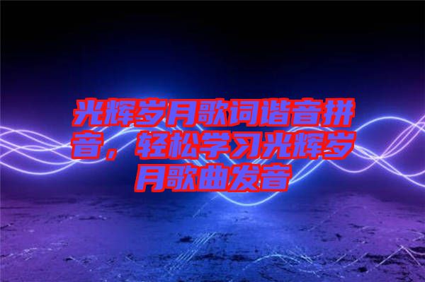 光輝歲月歌詞諧音拼音,輕松學習光輝歲月歌曲發音