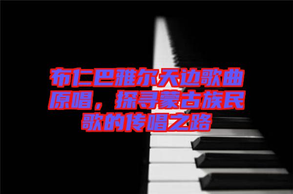 布仁巴雅爾天邊歌曲原唱,探尋蒙古族民歌的傳唱之路