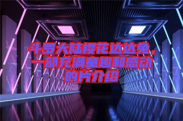 斗羅大陸櫻花達達兔,一部充滿童趣和感動的片介紹