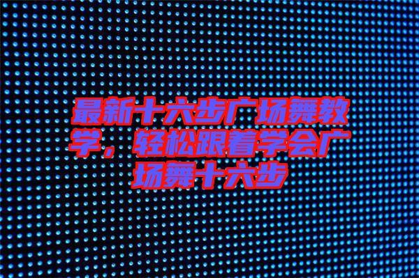 最新十六步廣場舞教學,輕松跟著學會廣場舞十六步