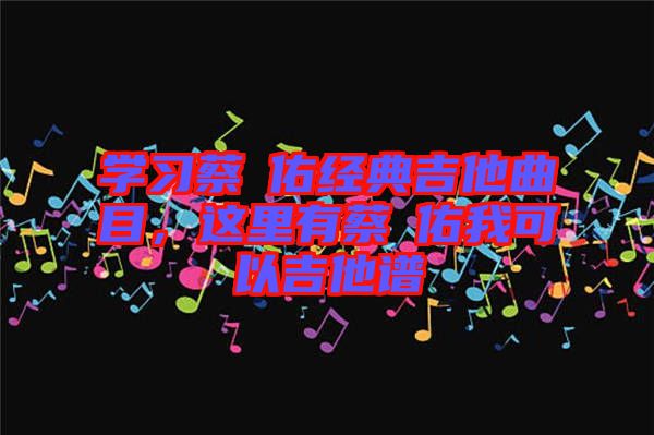 學(xué)習(xí)蔡旻佑經(jīng)典吉他曲目，這里有蔡旻佑我可以吉他譜