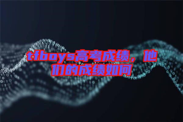 tfboys高考成績,他們的成績如何