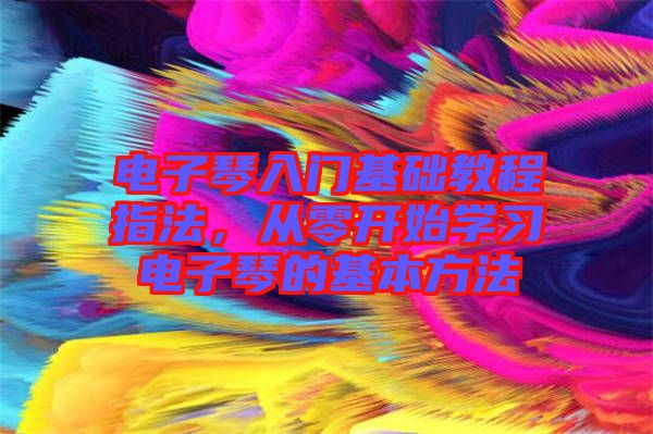 電子琴入門基礎(chǔ)教程指法,從零開始學(xué)習(xí)電子琴的基本方法