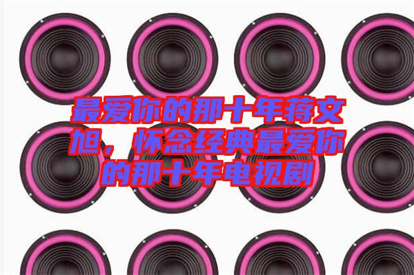 最愛你的那十年蔣文旭,懷念經(jīng)典最愛你的那十年電視劇