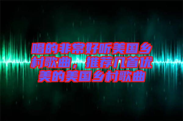唱的非常好聽美國鄉村歌曲,推薦幾首優美的美國鄉村歌曲