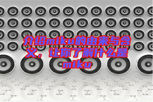 介紹miku的由來與含義，讓你了解什么是miku