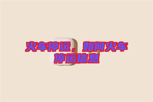 火車停運(yùn),如何火車停運(yùn)信息