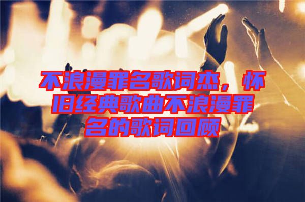 不浪漫罪名歌詞杰,懷舊經典歌曲不浪漫罪名的歌詞回顧
