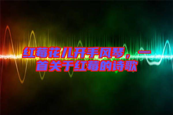 紅莓花兒開手風琴,一首關于紅莓的詩歌