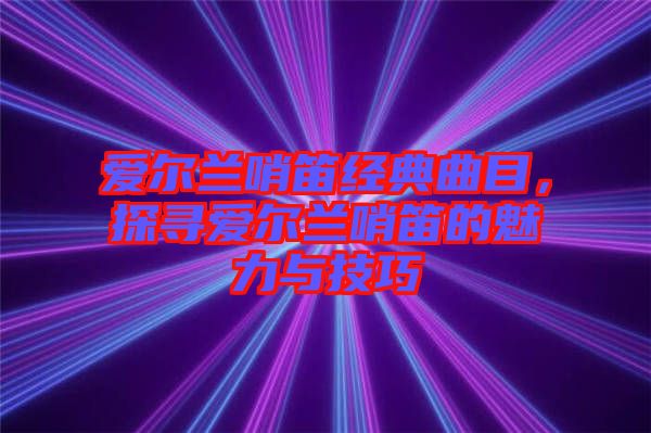 愛爾蘭哨笛經典曲目,探尋愛爾蘭哨笛的魅力與技巧