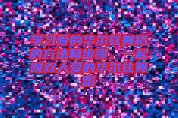 學習愛的華爾茲舞蹈的方法和步驟,一起跳雙人愛的華爾茲舞蹈