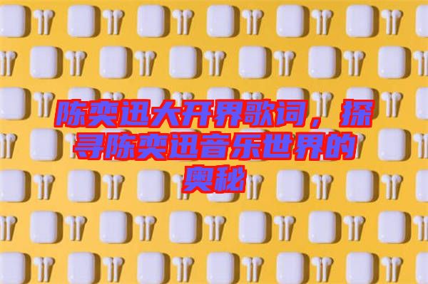 陳奕迅大開界歌詞,探尋陳奕迅音樂世界的奧秘