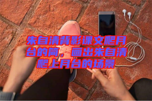 朱自清背影課文爬月臺的簡,畫出朱自清爬上月臺的場景