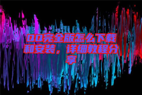 QQ完全版怎么下載和安裝,詳細(xì)教程分享