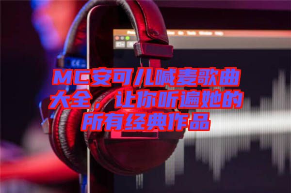 MC安可兒喊麥歌曲大全,讓你聽遍她的所有經典作品