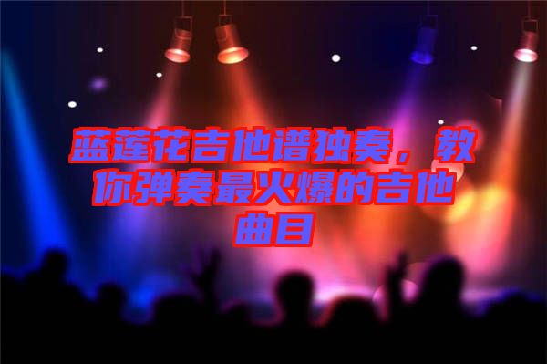 藍(lán)蓮花吉他譜獨(dú)奏,教你彈奏最火爆的吉他曲目